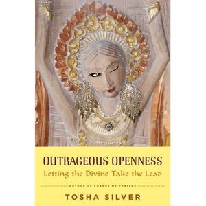 Outrageous Openness: Letting the Divine Take the Lead -- Tosha Silver